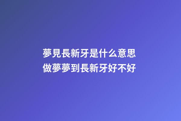 夢見長新牙是什么意思 做夢夢到長新牙好不好
